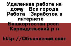 Удаленная работа на дому - Все города Работа » Заработок в интернете   . Башкортостан респ.,Караидельский р-н